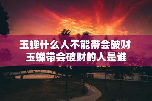 玉蝉什么人不能带会破财 玉蝉带会破财的人是谁