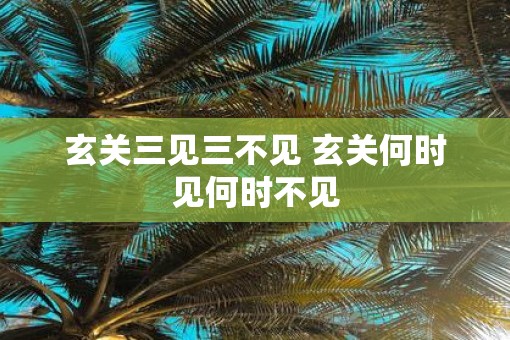 玄关三见三不见 玄关何时见何时不见