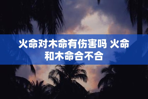 火命对木命有伤害吗 火命和木命合不合