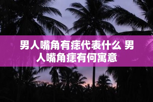 男人嘴角有痣代表什么 男人嘴角痣有何寓意