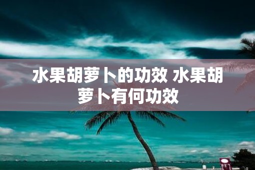 水果胡萝卜的功效 水果胡萝卜有何功效