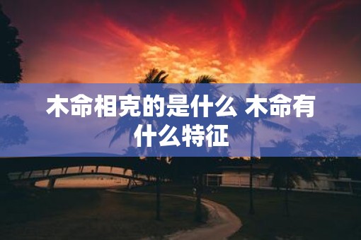 木命相克的是什么 木命有什么特征