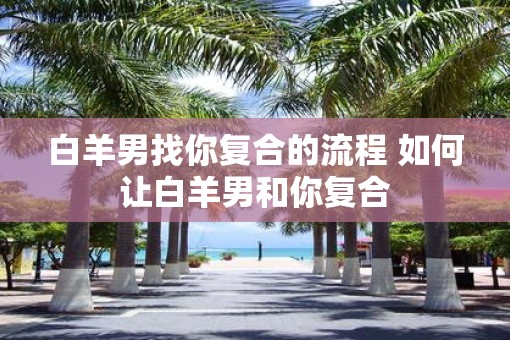 白羊男找你复合的流程 如何让白羊男和你复合