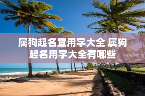 属狗起名宜用字大全 属狗起名用字大全有哪些