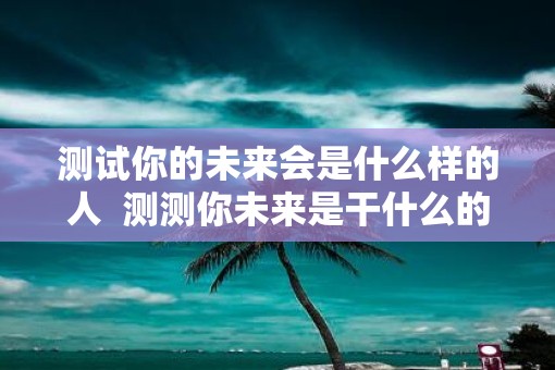 测试你的未来会是什么样的人  测测你未来是干什么的