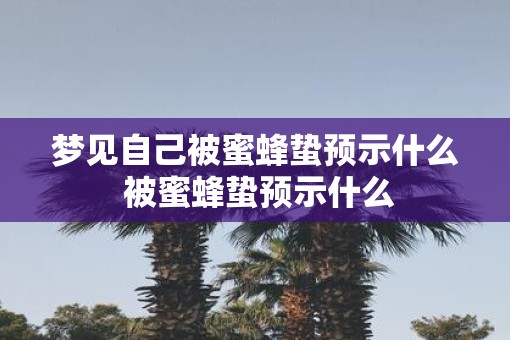 梦见自己被蜜蜂蛰预示什么 被蜜蜂蛰预示什么