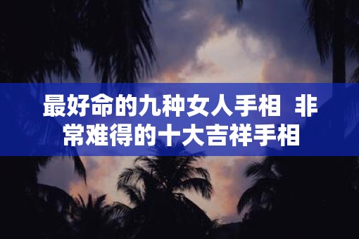 最好命的九种女人手相  非常难得的十大吉祥手相