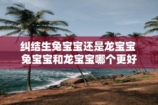 纠结生兔宝宝还是龙宝宝 兔宝宝和龙宝宝哪个更好
