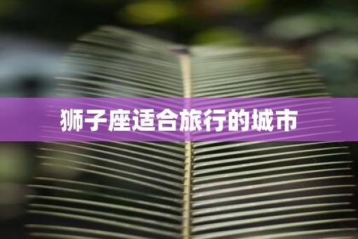 狮子座适合旅行的城市