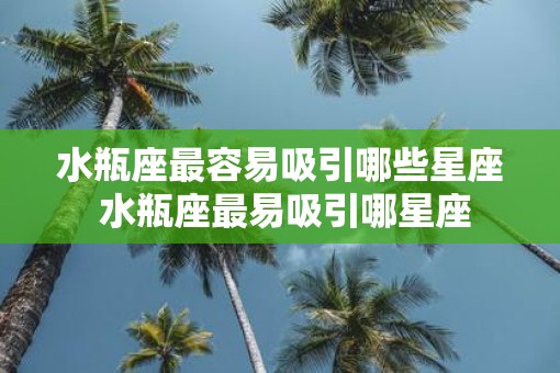 水瓶座最容易吸引哪些星座 水瓶座最易吸引哪星座