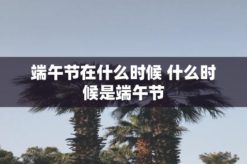 端午节在什么时候 什么时候是端午节