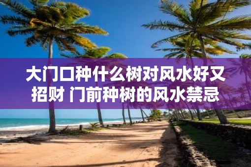 大门口种什么树对风水好又招财 门前种树的风水禁忌