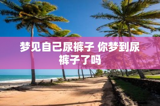 梦见自己尿裤子 你梦到尿裤子了吗