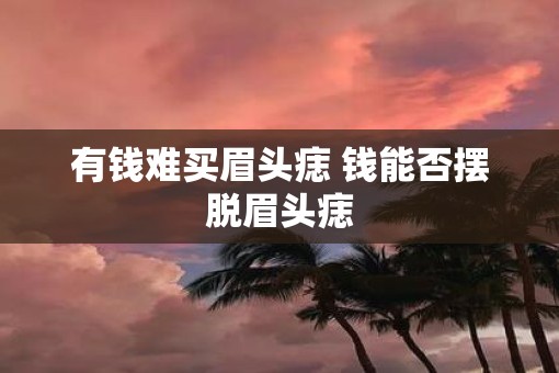 有钱难买眉头痣 钱能否摆脱眉头痣
