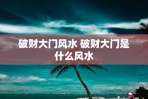 破财大门风水 破财大门是什么风水