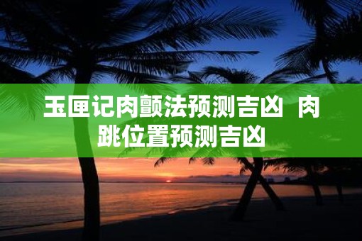 玉匣记肉颤法预测吉凶  肉跳位置预测吉凶