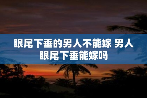 眼尾下垂的男人不能嫁 男人眼尾下垂能嫁吗