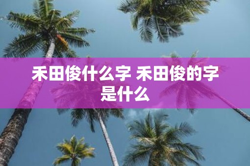 禾田俊什么字 禾田俊的字是什么