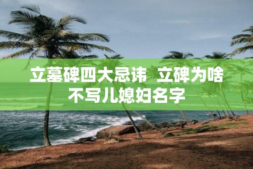 立墓碑四大忌讳  立碑为啥不写儿媳妇名字