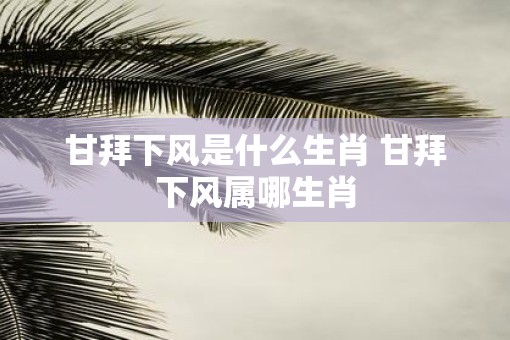 甘拜下风是什么生肖 甘拜下风属哪生肖
