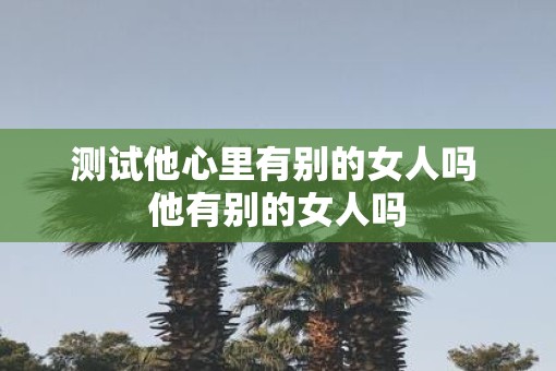 测试他心里有别的女人吗 他有别的女人吗