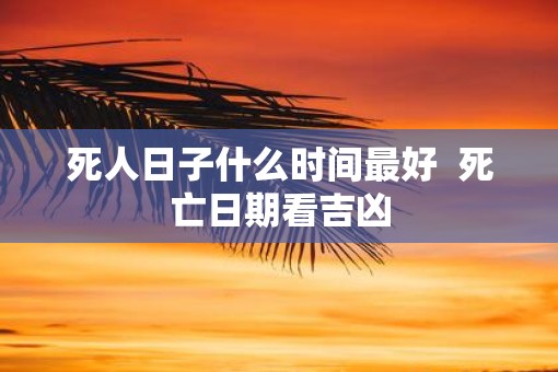 死人日子什么时间最好  死亡日期看吉凶