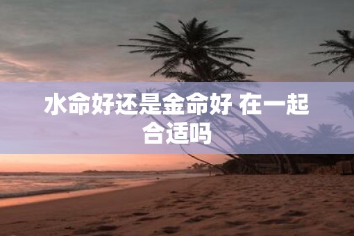 水命好还是金命好 在一起合适吗