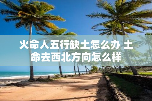 火命人五行缺土怎么办 土命去西北方向怎么样