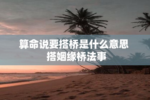 算命说要搭桥是什么意思  搭姻缘桥法事