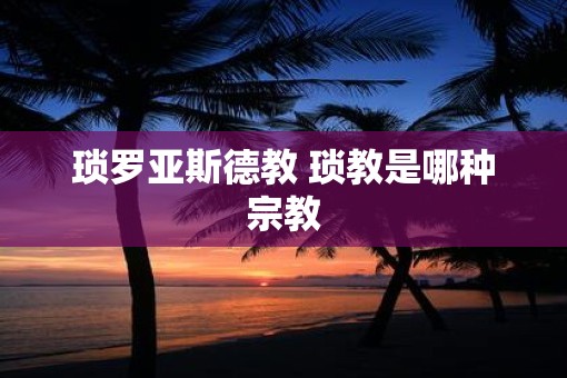 琐罗亚斯德教 琐教是哪种宗教