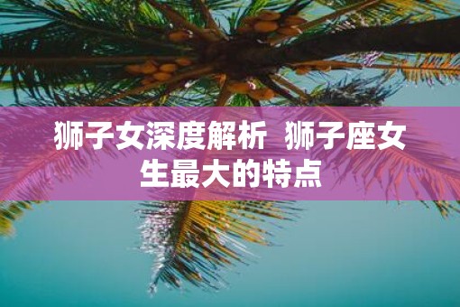 狮子女深度解析  狮子座女生最大的特点
