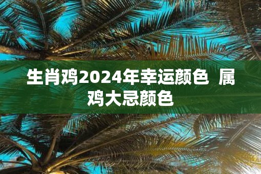 生肖鸡2025年幸运颜色  属鸡大忌颜色