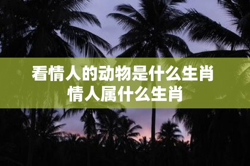 看情人的动物是什么生肖 情人属什么生肖