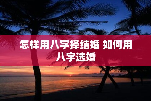 怎样用八字择结婚 如何用八字选婚