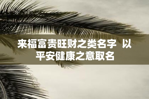 来福富贵旺财之类名字  以平安健康之意取名