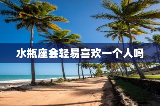 水瓶座会轻易喜欢一个人吗