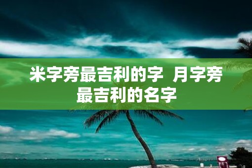 米字旁最吉利的字  月字旁最吉利的名字