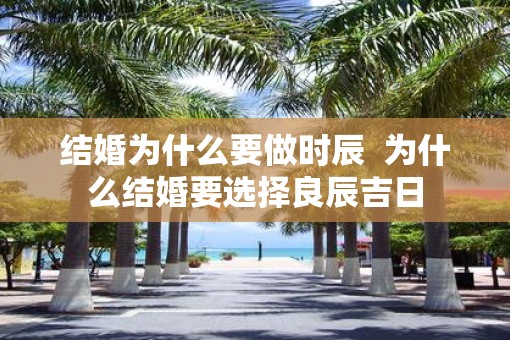 结婚为什么要做时辰  为什么结婚要选择良辰吉日