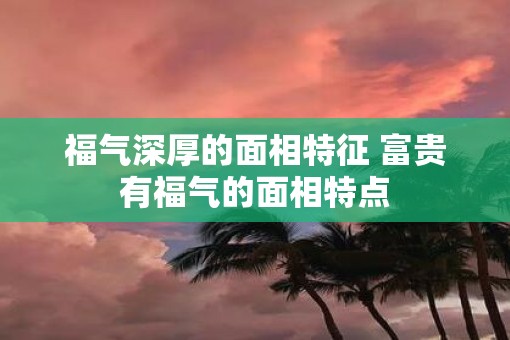 福气深厚的面相特征 富贵有福气的面相特点