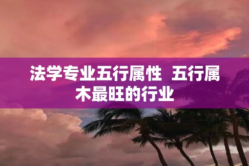 法学专业五行属性  五行属木最旺的行业