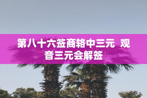 第八十六签商辂中三元  观音三元会解签