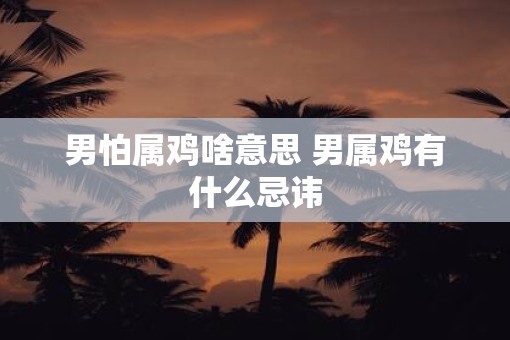 男怕属鸡啥意思 男属鸡有什么忌讳