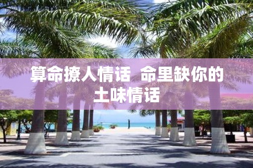 算命撩人情话  命里缺你的土味情话