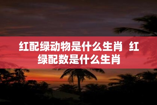 红配绿动物是什么生肖  红绿配数是什么生肖