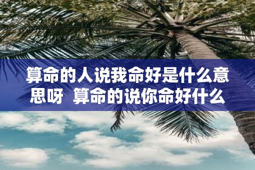 算命的人说我命好是什么意思呀  算命的说你命好什么意思