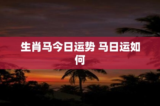 生肖马今日运势 马日运如何