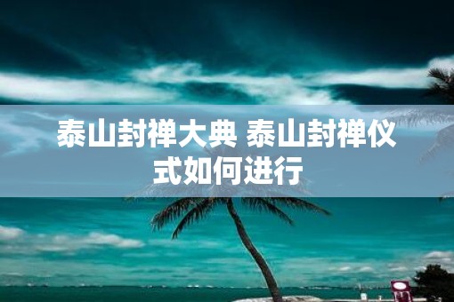 泰山封禅大典 泰山封禅仪式如何进行