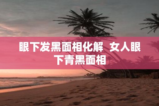 眼下发黑面相化解  女人眼下青黑面相