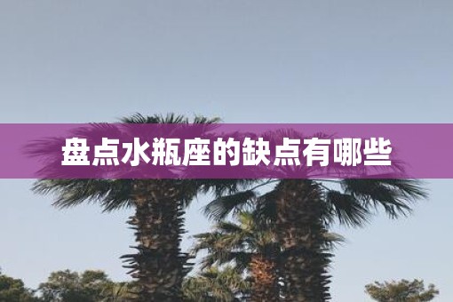 盘点水瓶座的缺点有哪些