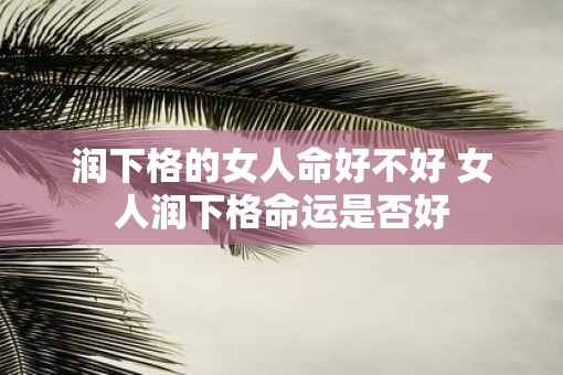 润下格的女人命好不好 女人润下格命运是否好